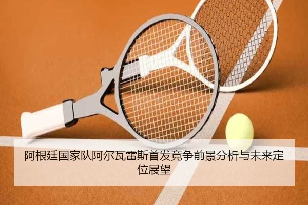 阿根廷国家队阿尔瓦雷斯首发竞争前景分析与未来定位展望