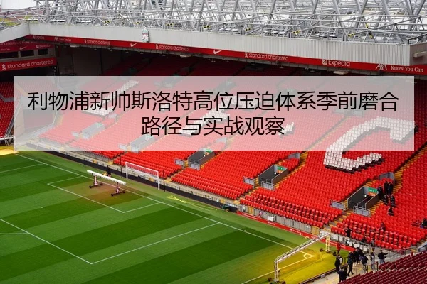 利物浦新帅斯洛特高位压迫体系季前磨合路径与实战观察